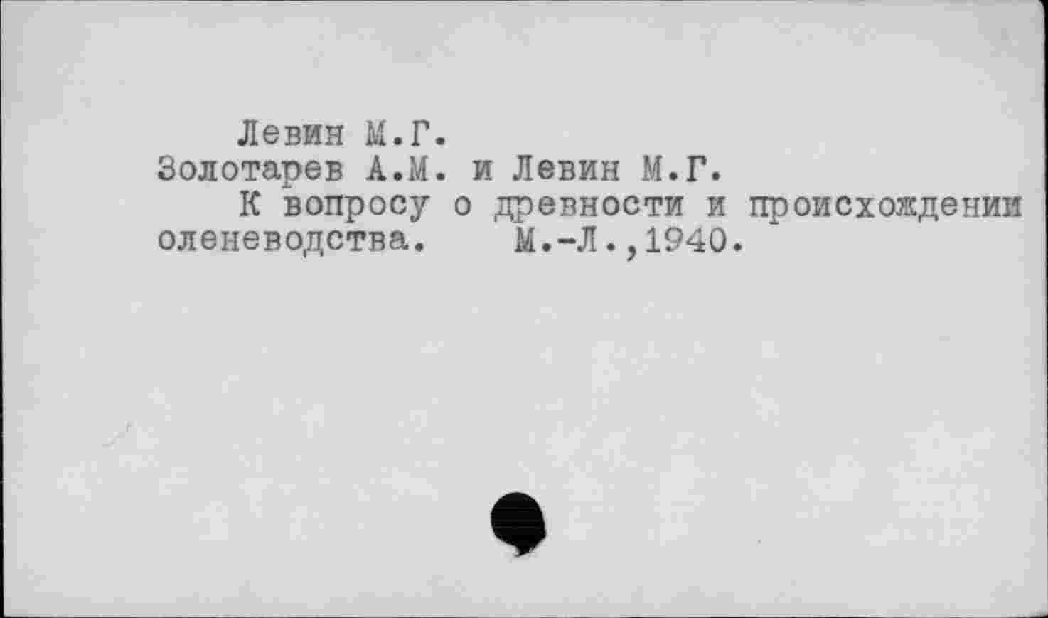 ﻿Левин М.Г.
Золотарев А.М. и Левин М.Г.
К вопросу о древности и происхождении оленеводства. М.-Л.,1940.